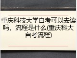 重庆科技大学自考可以去读吗，流程是什么(重庆科大自考流程)