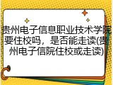 贵州电子信息职业技术学院要住校吗，是否能走读(贵州电子信院住校或走读)