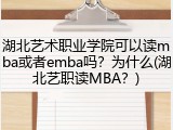 湖北艺术职业学院可以读mba或者emba吗？为什么(湖北艺职读MBA？)
