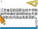 江苏食品药品职业技术学院如何申请在读间的创业无息贷款(校内创业免息贷款)
