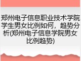 郑州电子信息职业技术学院学生男女比例如何，趋势分析(郑州电子信息学院男女比例趋势)