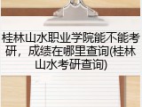 桂林山水职业学院能不能考研，成绩在哪里查询(桂林山水考研查询)