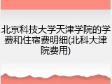 北京科技大学天津学院的学费和住宿费明细(北科大津院费用)