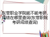 东营职业学院能不能考研，成绩在哪里查询(东营职院考研成绩查询)