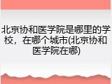 北京协和医学院是哪里的学校，在哪个城市(北京协和医学院在哪)