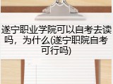 遂宁职业学院可以自考去读吗，为什么(遂宁职院自考可行吗)