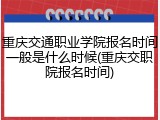 重庆交通职业学院报名时间一般是什么时候(重庆交职院报名时间)