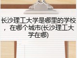 长沙理工大学是哪里的学校，在哪个城市(长沙理工大学在哪)
