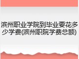 滨州职业学院到毕业要花多少学费(滨州职院学费总额)