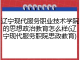 辽宁现代服务职业技术学院的思想政治教育怎么样(辽宁现代服务职院思政教育)