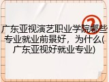 广东亚视演艺职业学院哪些专业就业前景好，为什么(广东亚视好就业专业)