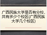 广西民族大学是否有分校，共有多少个校区(广西民族大学几个校区)