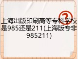 上海出版印刷高等专科学校是985还是211(上海版专非985211)