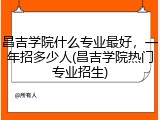 昌吉学院什么专业最好，一年招多少人(昌吉学院热门专业招生)