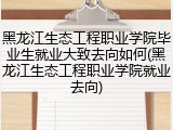 黑龙江生态工程职业学院毕业生就业大致去向如何(黑龙江生态工程职业学院就业去向)