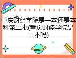 重庆财经学院是一本还是本科第二批(重庆财经学院是二本吗)