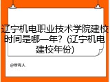 辽宁机电职业技术学院建校时间是哪一年？(辽宁机电建校年份)