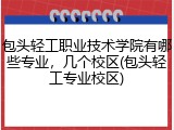 包头轻工职业技术学院有哪些专业，几个校区(包头轻工专业校区)