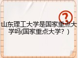 山东理工大学是国家重点大学吗(国家重点大学？)
