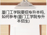 厦门工学院要招专升本吗，如何参考(厦门工学院专升本招生)