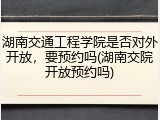 湖南交通工程学院是否对外开放，要预约吗(湖南交院开放预约吗)