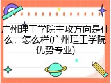 广州理工学院主攻方向是什么，怎么样(广州理工学院优势专业)
