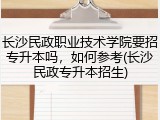 长沙民政职业技术学院要招专升本吗，如何参考(长沙民政专升本招生)