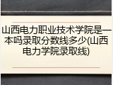 山西电力职业技术学院是一本吗录取分数线多少(山西电力学院录取线)