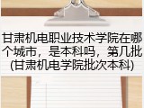 甘肃机电职业技术学院在哪个城市，是本科吗，第几批(甘肃机电学院批次本科)