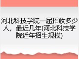 河北科技学院一届招收多少人，最近几年(河北科技学院近年招生规模)