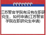 江苏警官学院有没有在职研究生，如何申请(江苏警官学院在职研究生申请)