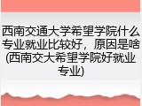 西南交通大学希望学院什么专业就业比较好，原因是啥(西南交大希望学院好就业专业)