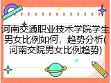 河南交通职业技术学院学生男女比例如何，趋势分析(河南交院男女比例趋势)
