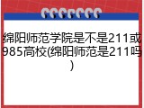 绵阳师范学院是不是211或985高校(绵阳师范是211吗)