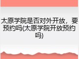 太原学院是否对外开放，要预约吗(太原学院开放预约吗)