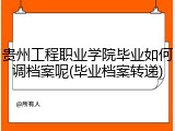 贵州工程职业学院毕业如何调档案呢(毕业档案转递)