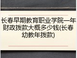 长春早期教育职业学院一年财政拨款大概多少钱(长春幼教年拨款)