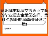 德阳城市轨道交通职业学院的毕业证含金量怎么样，为什么(德阳轨道毕业证含金量)