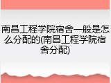 南昌工程学院宿舍一般是怎么分配的(南昌工程学院宿舍分配)