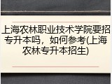 上海农林职业技术学院要招专升本吗，如何参考(上海农林专升本招生)