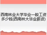 西南林业大学毕业一般工资多少钱(西南林大毕业薪资)