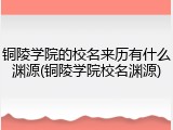 铜陵学院的校名来历有什么渊源(铜陵学院校名渊源)