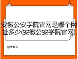 安徽公安学院官网是哪个网址多少(安徽公安学院官网)