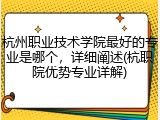 杭州职业技术学院最好的专业是哪个，详细阐述(杭职院优势专业详解)