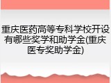 重庆医药高等专科学校开设有哪些奖学和助学金(重庆医专奖助学金)