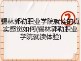 锡林郭勒职业学院就读的真实感觉如何(锡林郭勒职业学院就读体验)