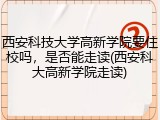 西安科技大学高新学院要住校吗，是否能走读(西安科大高新学院走读)