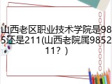 山西老区职业技术学院是985还是211(山西老院属985211？)
