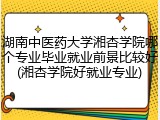 湖南中医药大学湘杏学院哪个专业毕业就业前景比较好(湘杏学院好就业专业)