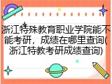 浙江特殊教育职业学院能不能考研，成绩在哪里查询(浙江特教考研成绩查询)